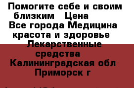 Помогите себе и своим близким › Цена ­ 300 - Все города Медицина, красота и здоровье » Лекарственные средства   . Калининградская обл.,Приморск г.